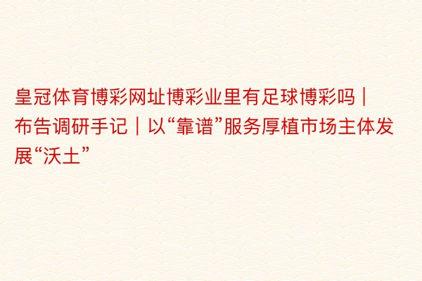 皇冠体育博彩网址博彩业里有足球博彩吗 | 布告调研手记｜以“靠谱”服务厚植市场主体发展“沃土”