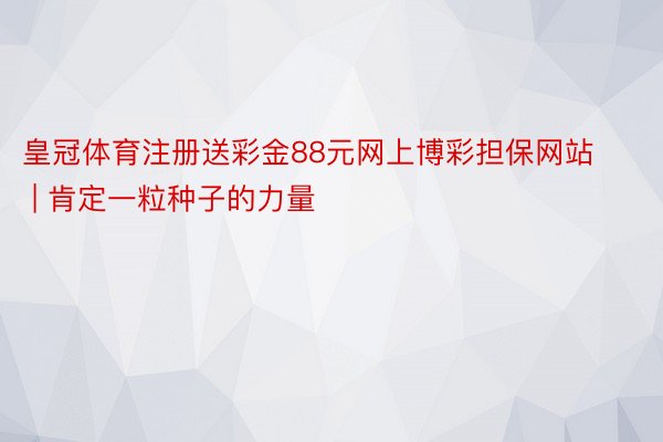 皇冠体育注册送彩金88元网上博彩担保网站 | 肯定一粒种子的力量