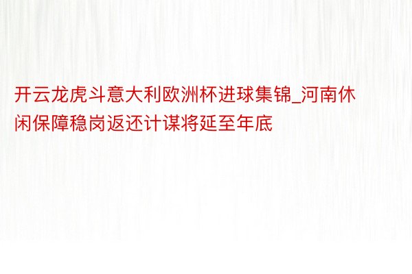开云龙虎斗意大利欧洲杯进球集锦_河南休闲保障稳岗返还计谋将延至年底