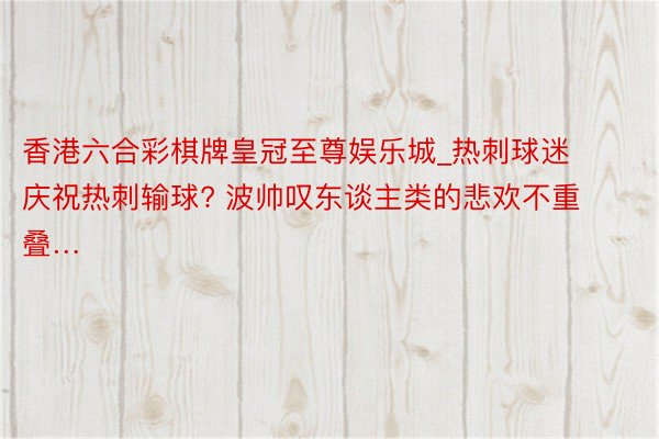 香港六合彩棋牌皇冠至尊娱乐城_热刺球迷庆祝热刺输球? 波帅叹东谈主类的悲欢不重叠…