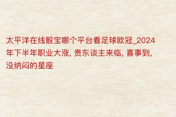 太平洋在线骰宝哪个平台看足球欧冠_2024年下半年职业大涨, 贵东谈主来临, 喜事到, 没纳闷的星座
