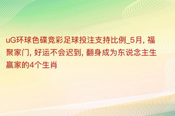uG环球色碟竞彩足球投注支持比例_5月, 福聚家门, 好运不会迟到, 翻身成为东说念主生赢家的4个生肖