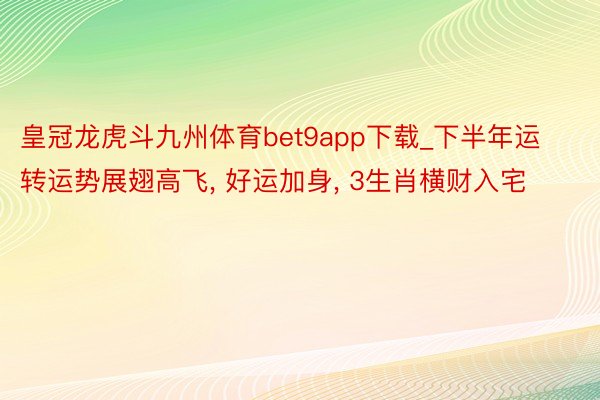 皇冠龙虎斗九州体育bet9app下载_下半年运转运势展翅高飞, 好运加身, 3生肖横财入宅