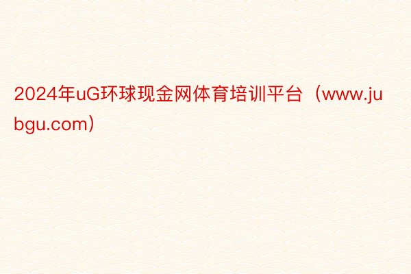 2024年uG环球现金网体育培训平台（www.jubgu.com）