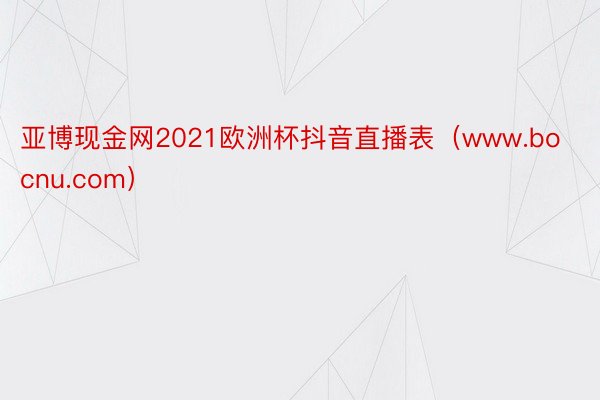 亚博现金网2021欧洲杯抖音直播表(www.bocnu.com)