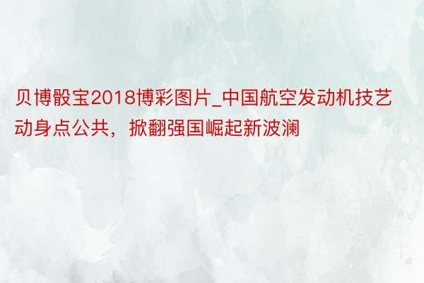 贝博骰宝2018博彩图片_中国航空发动机技艺动身点公共，掀翻强国崛起新波澜