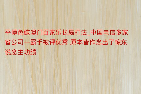 平博色碟澳门百家乐长赢打法_中国电信多家省公司一霸手被评优秀 原本皆作念出了惊东说念主功绩