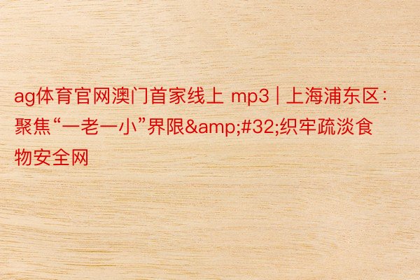 ag体育官网澳门首家线上 mp3 | 上海浦东区：聚焦“一老一小”界限&#32;织牢疏淡食物安全网