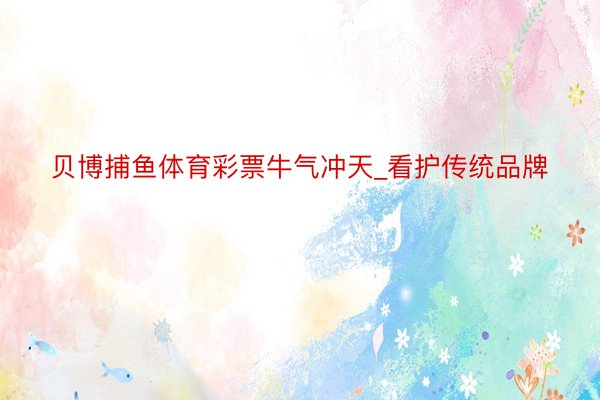 贝博捕鱼体育彩票牛气冲天_看护传统品牌