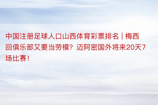 中国注册足球人口山西体育彩票排名 | 梅西回俱乐部又要当劳模？迈阿密国外将来20天7场比赛！
