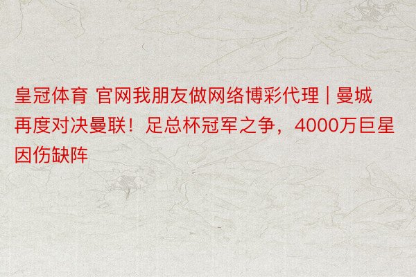 皇冠体育 官网我朋友做网络博彩代理 | 曼城再度对决曼联！足总杯冠军之争，4000万巨星因伤缺阵