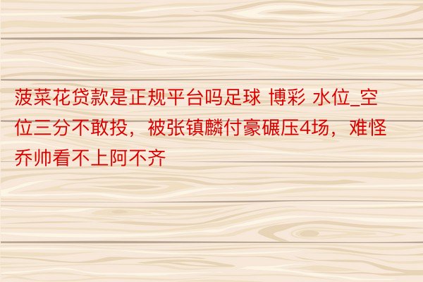 菠菜花贷款是正规平台吗足球 博彩 水位_空位三分不敢投，被张镇麟付豪碾压4场，难怪乔帅看不上阿不齐