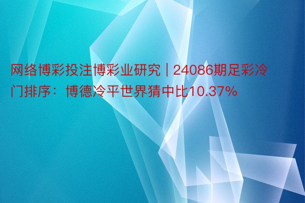 网络博彩投注博彩业研究 | 24086期足彩冷门排序：博德冷平世界猜中比10.37%