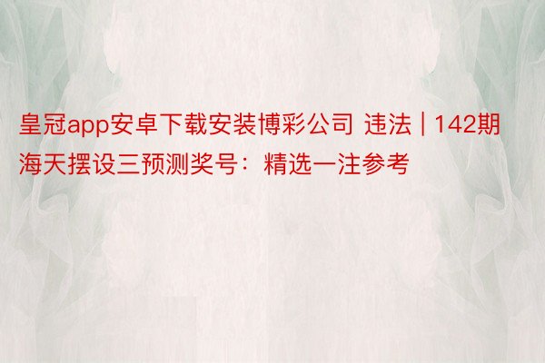 皇冠app安卓下载安装博彩公司 违法 | 142期海天摆设三预测奖号：精选一注参考
