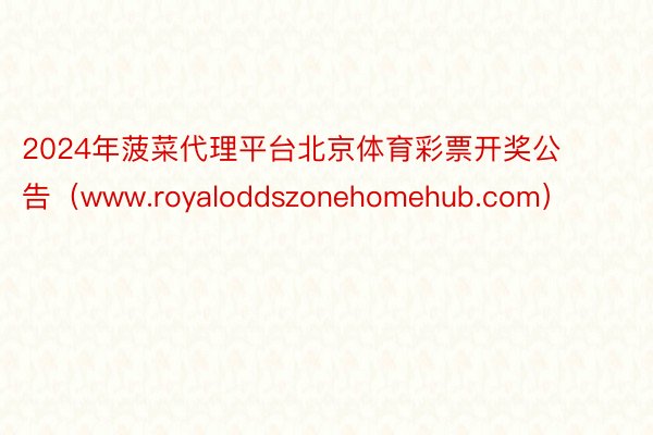 2024年菠菜代理平台北京体育彩票开奖公告（www.royaloddszonehomehub.com）