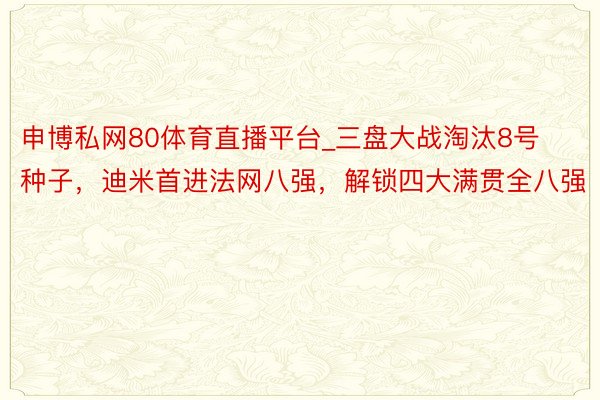 申博私网80体育直播平台_三盘大战淘汰8号种子，迪米首进法网八强，解锁四大满贯全八强
