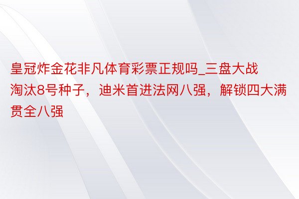 皇冠炸金花非凡体育彩票正规吗_三盘大战淘汰8号种子，迪米首进法网八强，解锁四大满贯全八强