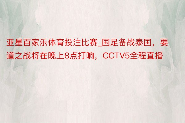 亚星百家乐体育投注比赛_国足备战泰国，要道之战将在晚上8点打响，CCTV5全程直播