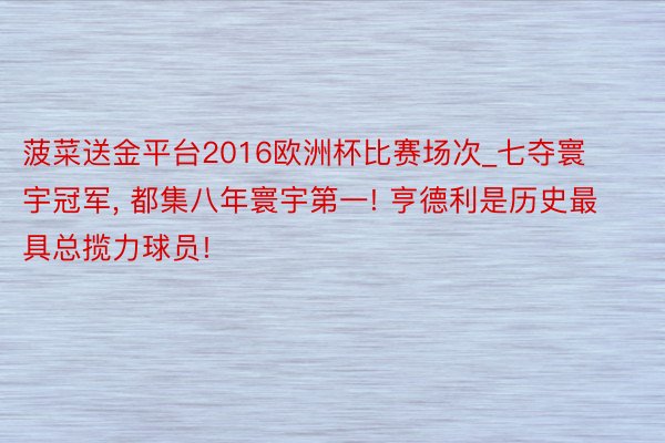 菠菜送金平台2016欧洲杯比赛场次_七夺寰宇冠军, 都集八年寰宇第一! 亨德利是历史最具总揽力球员!