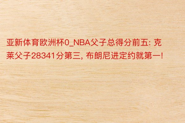 亚新体育欧洲杯0_NBA父子总得分前五: 克莱父子28341分第三, 布朗尼进定约就第一!