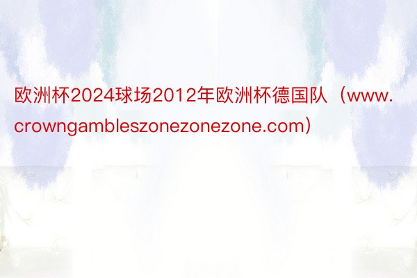 欧洲杯2024球场2012年欧洲杯德国队（www.crowngambleszonezonezone.com）