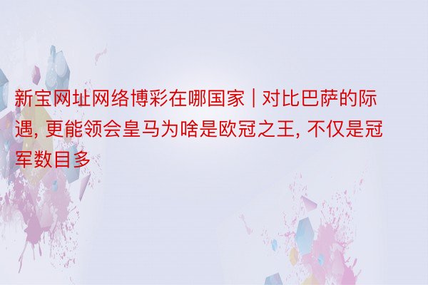 新宝网址网络博彩在哪国家 | 对比巴萨的际遇, 更能领会皇马为啥是欧冠之王, 不仅是冠军数目多
