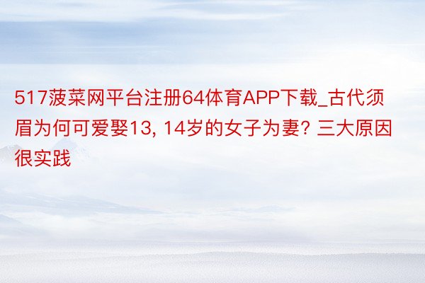 517菠菜网平台注册64体育APP下载_古代须眉为何可爱娶13, 14岁的女子为妻? 三大原因很实践