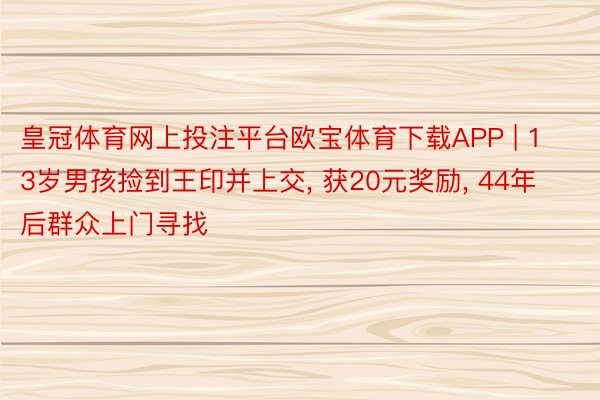 皇冠体育网上投注平台欧宝体育下载APP | 13岁男孩捡到王印并上交, 获20元奖励, 44年后群众上门寻找