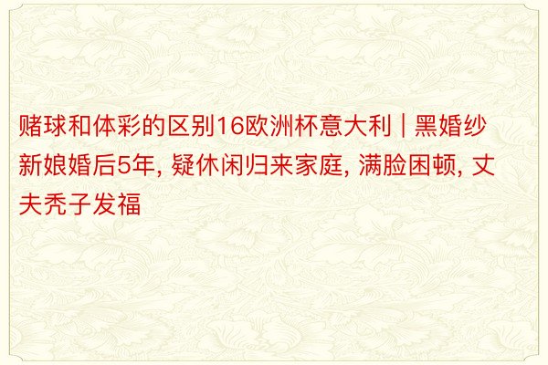 赌球和体彩的区别16欧洲杯意大利 | 黑婚纱新娘婚后5年, 疑休闲归来家庭, 满脸困顿, 丈夫秃子发福
