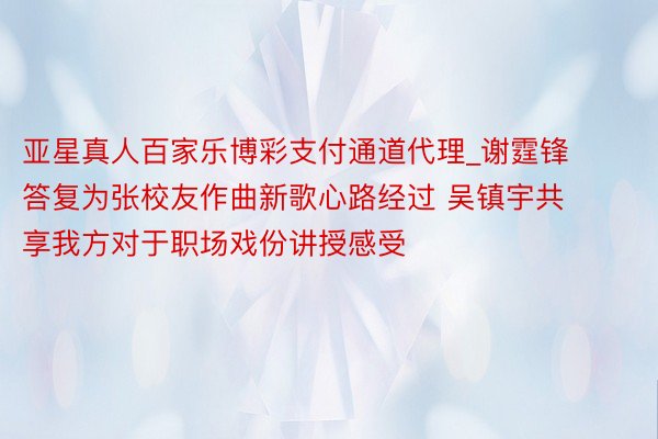 亚星真人百家乐博彩支付通道代理_谢霆锋答复为张校友作曲新歌心路经过 吴镇宇共享我方对于职场戏份讲授感受