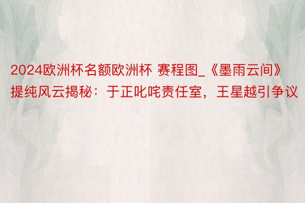 2024欧洲杯名额欧洲杯 赛程图_《墨雨云间》提纯风云揭秘：于正叱咤责任室，王星越引争议