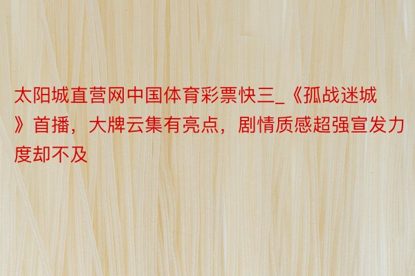 太阳城直营网中国体育彩票快三_《孤战迷城》首播，大牌云集有亮点，剧情质感超强宣发力度却不及