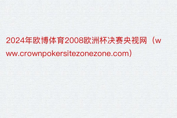 2024年欧博体育2008欧洲杯决赛央视网（www.crownpokersitezonezone.com）