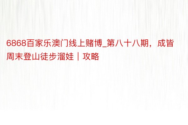 6868百家乐澳门线上赌博_第八十八期,成皆周末登山徒步溜娃|攻略