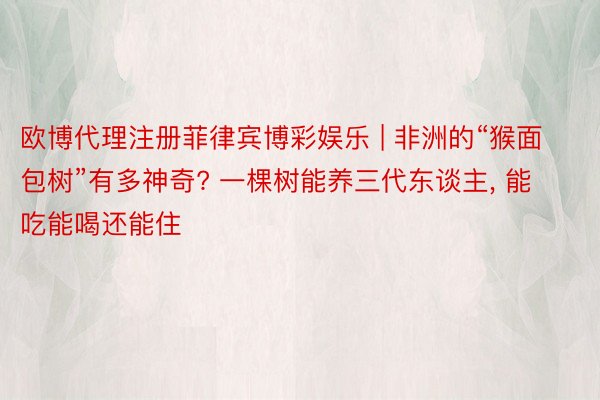 欧博代理注册菲律宾博彩娱乐 | 非洲的“猴面包树”有多神奇? 一棵树能养三代东谈主, 能吃能喝还能住