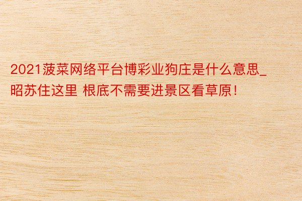 2021菠菜网络平台博彩业狗庄是什么意思_昭苏住这里 根底不需要进景区看草原！