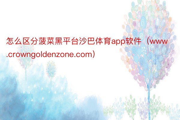 怎么区分菠菜黑平台沙巴体育app软件（www.crowngoldenzone.com）
