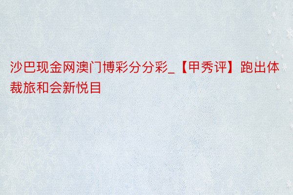 沙巴现金网澳门博彩分分彩_【甲秀评】跑出体裁旅和会新悦目