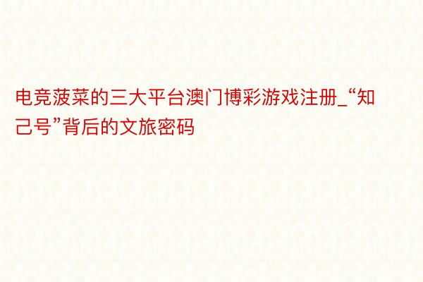 电竞菠菜的三大平台澳门博彩游戏注册_“知己号”背后的文旅密码