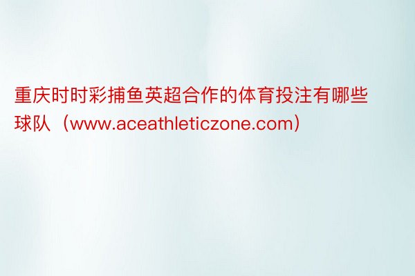 重庆时时彩捕鱼英超合作的体育投注有哪些球队（www.aceathleticzone.com）