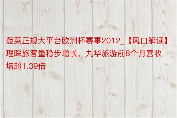 菠菜正规大平台欧洲杯赛事2012_【风口解读】理睬旅客量稳步增长，九华旅游前8个月营收增超1.39倍