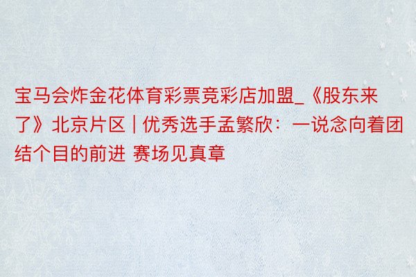 宝马会炸金花体育彩票竞彩店加盟_《股东来了》北京片区 | 优秀选手孟繁欣：一说念向着团结个目的前进 赛场见真章