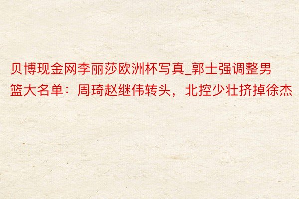 贝博现金网李丽莎欧洲杯写真_郭士强调整男篮大名单：周琦赵继伟转头，北控少壮挤掉徐杰