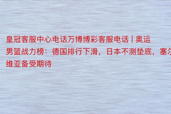 皇冠客服中心电话万博博彩客服电话 | 奥运男篮战力榜：德国排行下滑，日本不测垫底，塞尔维亚备受期待