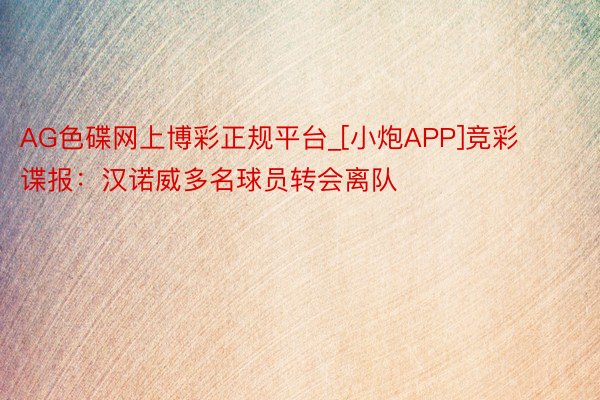 AG色碟网上博彩正规平台_[小炮APP]竞彩谍报：汉诺威多名球员转会离队