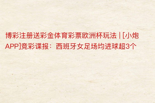 博彩注册送彩金体育彩票欧洲杯玩法 | [小炮APP]竞彩谍报：西班牙女足场均进球超3个