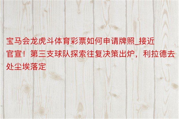 宝马会龙虎斗体育彩票如何申请牌照_接近官宣！第三支球队探索往复决策出炉，利拉德去处尘埃落定