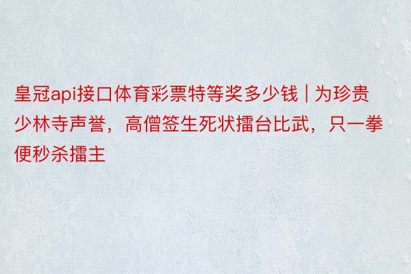 皇冠api接口体育彩票特等奖多少钱 | 为珍贵少林寺声誉，高僧签生死状擂台比武，只一拳便秒杀擂主