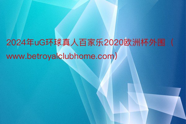 2024年uG环球真人百家乐2020欧洲杯外围（www.betroyalclubhome.com）