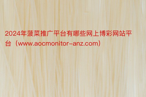 2024年菠菜推广平台有哪些网上博彩网站平台（www.aocmonitor-anz.com）